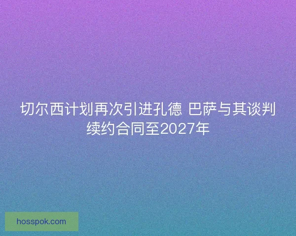 切尔西计划再次引进孔德 巴萨与其谈判续约合同至2027年
