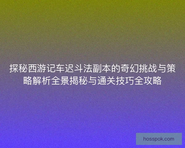 探秘西游记车迟斗法副本的奇幻挑战与策略解析全景揭秘与通关技巧全攻略
