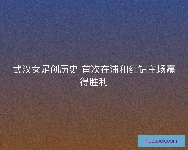 武汉女足创历史 首次在浦和红钻主场赢得胜利