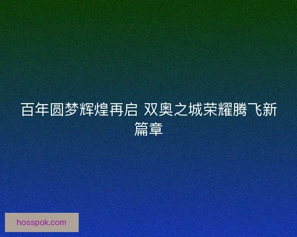 百年圆梦辉煌再启 双奥之城荣耀腾飞新篇章