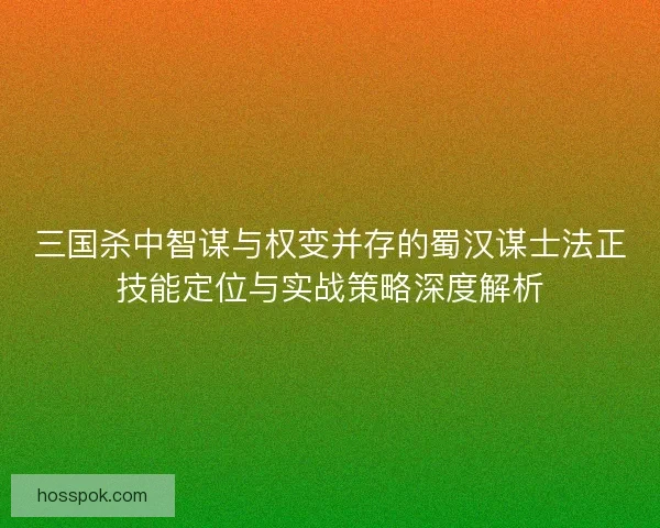 三国杀中智谋与权变并存的蜀汉谋士法正技能定位与实战策略深度解析