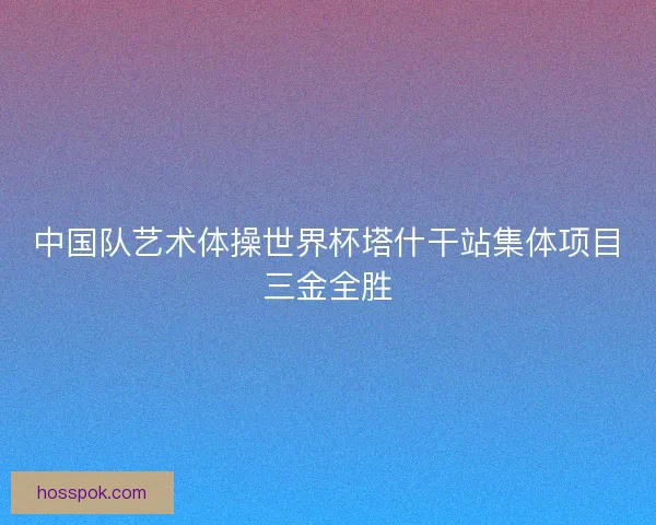 中国队艺术体操世界杯塔什干站集体项目三金全胜