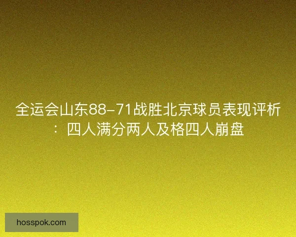 全运会山东88-71战胜北京球员表现评析：四人满分两人及格四人崩盘