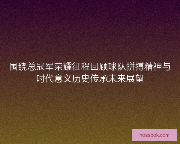 围绕总冠军荣耀征程回顾球队拼搏精神与时代意义历史传承未来展望