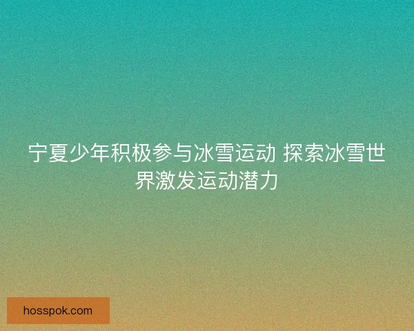 宁夏少年积极参与冰雪运动 探索冰雪世界激发运动潜力