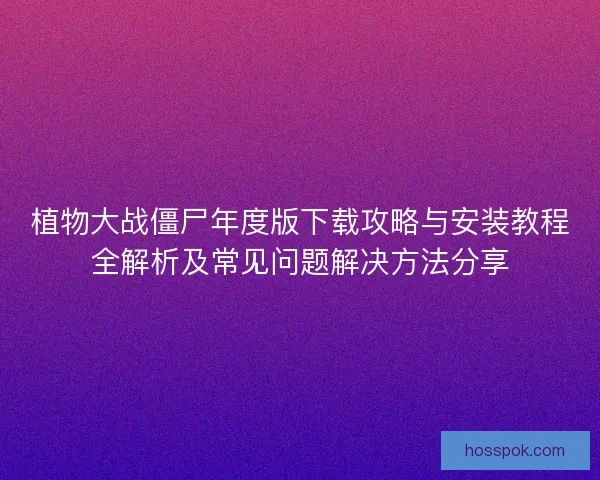植物大战僵尸年度版下载攻略与安装教程全解析及常见问题解决方法分享