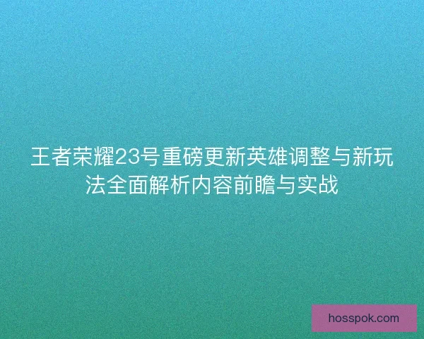 王者荣耀23号重磅更新英雄调整与新玩法全面解析内容前瞻与实战 王者荣耀23号重磅更新英雄调整与新玩法全面解析内容前瞻与实战