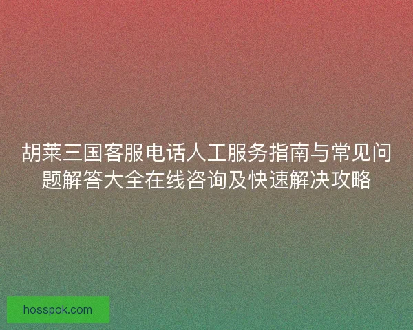 胡莱三国客服电话人工服务指南与常见问题解答大全在线咨询及快速解决攻略