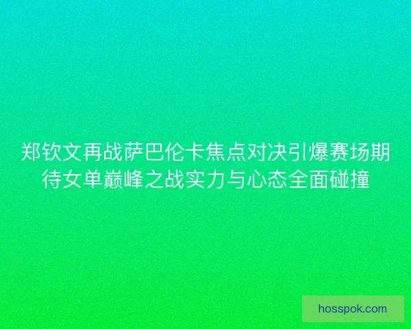 郑钦文再战萨巴伦卡焦点对决引爆赛场期待女单巅峰之战实力与心态全面碰撞 郑钦文再战萨巴伦卡焦点对决引爆赛场期待女单巅峰之战实力与心态全面碰撞