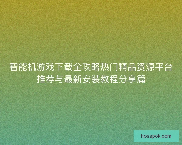智能机游戏下载全攻略热门精品资源平台推荐与最新安装教程分享篇