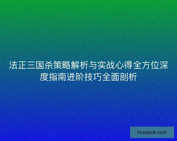 法正三国杀策略解析与实战心得全方位深度指南进阶技巧全面剖析