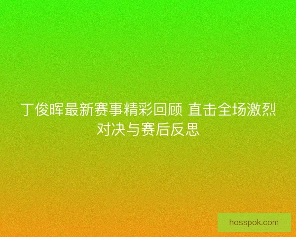 丁俊晖最新赛事精彩回顾 直击全场激烈对决与赛后反思