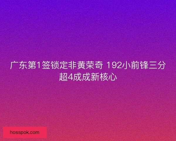 广东第1签锁定非黄荣奇 192小前锋三分超4成成新核心