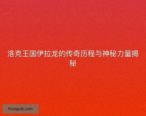 洛克王国伊拉龙的传奇历程与神秘力量揭秘