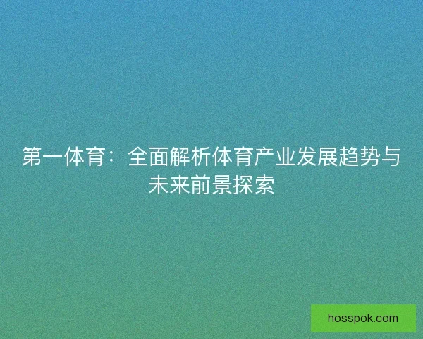 第一体育：全面解析体育产业发展趋势与未来前景探索