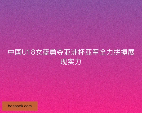 中国U18女篮勇夺亚洲杯亚军全力拼搏展现实力