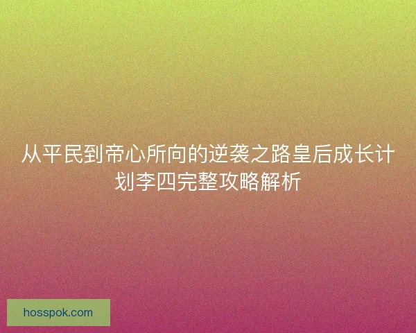 从平民到帝心所向的逆袭之路皇后成长计划李四完整攻略解析 从平民到帝心所向的逆袭之路皇后成长计划李四完整攻略解析