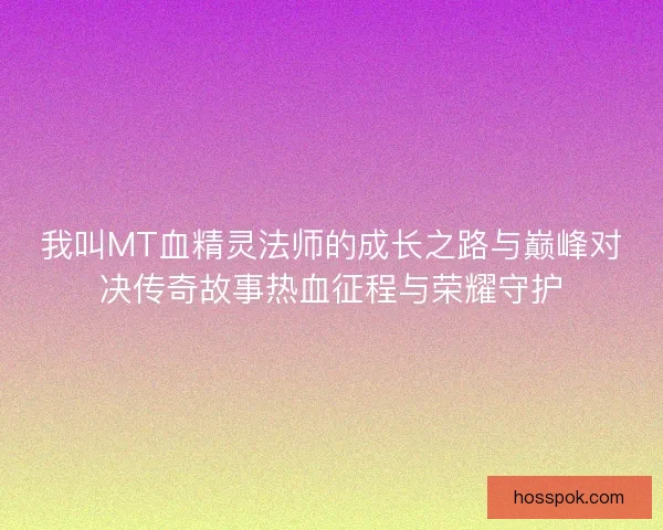 我叫MT血精灵法师的成长之路与巅峰对决传奇故事热血征程与荣耀守护 我叫MT血精灵法师的成长之路与巅峰对决传奇故事热血征程与荣耀守护