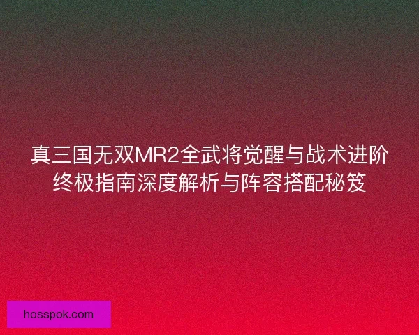 真三国无双MR2全武将觉醒与战术进阶终极指南深度解析与阵容搭配秘笈 真三国无双MR2全武将觉醒与战术进阶终极指南深度解析与阵容搭配秘笈