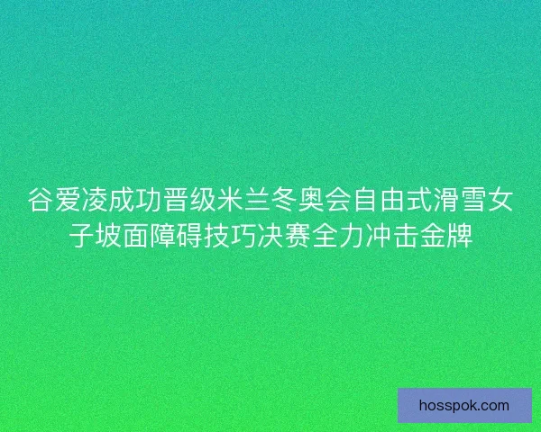 谷爱凌成功晋级米兰冬奥会自由式滑雪女子坡面障碍技巧决赛全力冲击金牌