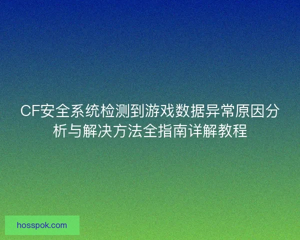 CF安全系统检测到游戏数据异常原因分析与解决方法全指南详解教程 CF安全系统检测到游戏数据异常原因分析与解决方法全指南详解教程