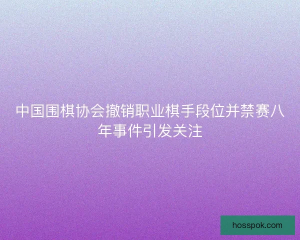 中国围棋协会撤销职业棋手段位并禁赛八年事件引发关注