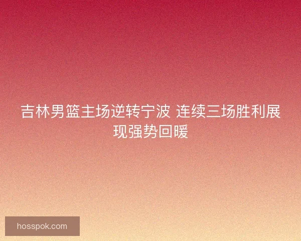 吉林男篮主场逆转宁波 连续三场胜利展现强势回暖 吉林男篮主场逆转宁波 连续三场胜利展现强势回暖