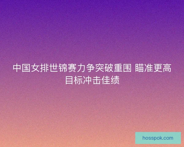 中国女排世锦赛力争突破重围 瞄准更高目标冲击佳绩