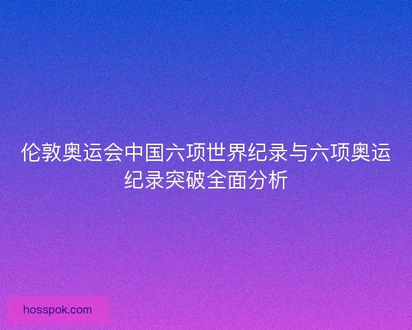 伦敦奥运会中国六项世界纪录与六项奥运纪录突破全面分析