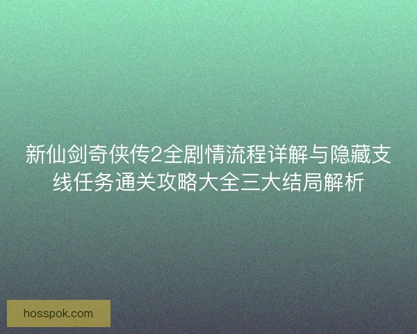 新仙剑奇侠传2全剧情流程详解与隐藏支线任务通关攻略大全三大结局解析 新仙剑奇侠传2全剧情流程详解与隐藏支线任务通关攻略大全三大结局解析