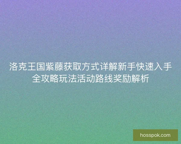 洛克王国紫藤获取方式详解新手快速入手全攻略玩法活动路线奖励解析