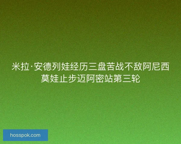 米拉·安德列娃经历三盘苦战不敌阿尼西莫娃止步迈阿密站第三轮