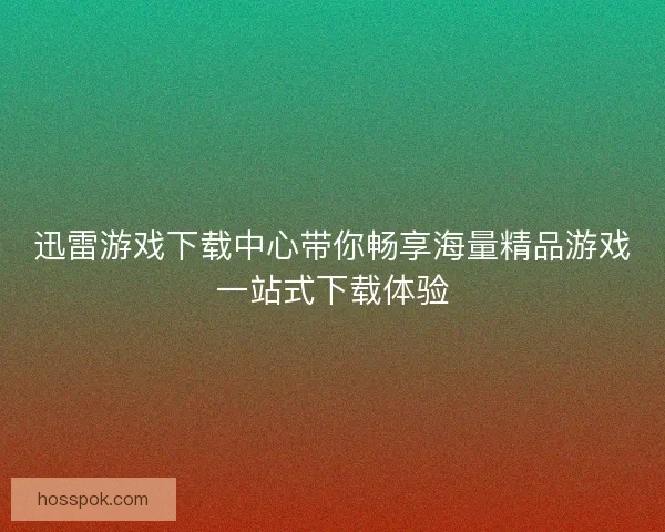 迅雷游戏下载中心带你畅享海量精品游戏一站式下载体验