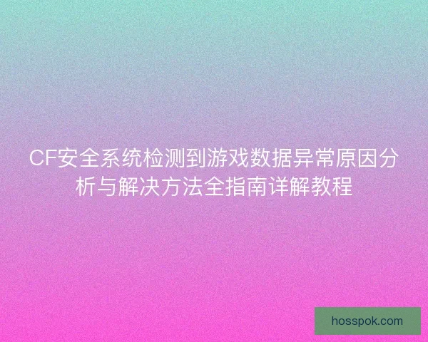 CF安全系统检测到游戏数据异常原因分析与解决方法全指南详解教程