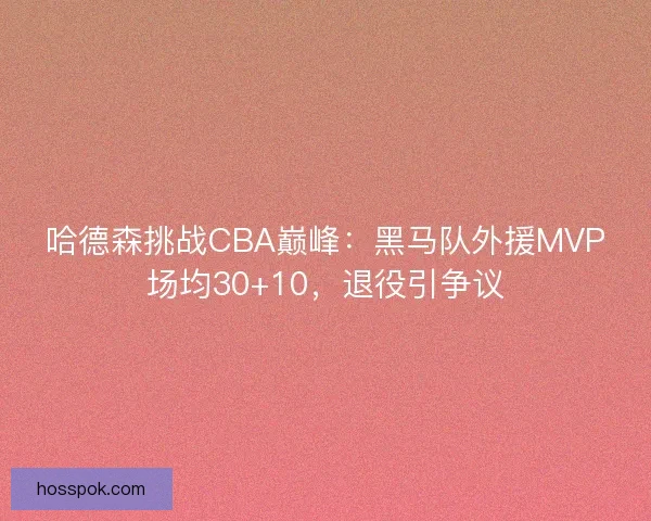 哈德森挑战CBA巅峰：黑马队外援MVP场均30+10，退役引争议