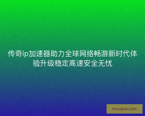 传奇ip加速器助力全球网络畅游新时代体验升级稳定高速安全无忧