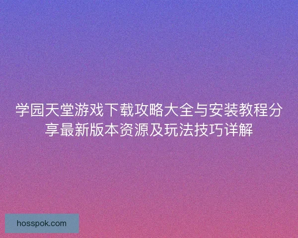 学园天堂游戏下载攻略大全与安装教程分享最新版本资源及玩法技巧详解
