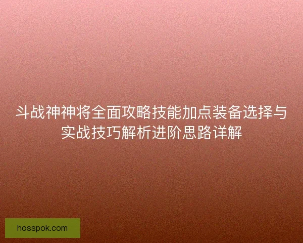 斗战神神将全面攻略技能加点装备选择与实战技巧解析进阶思路详解