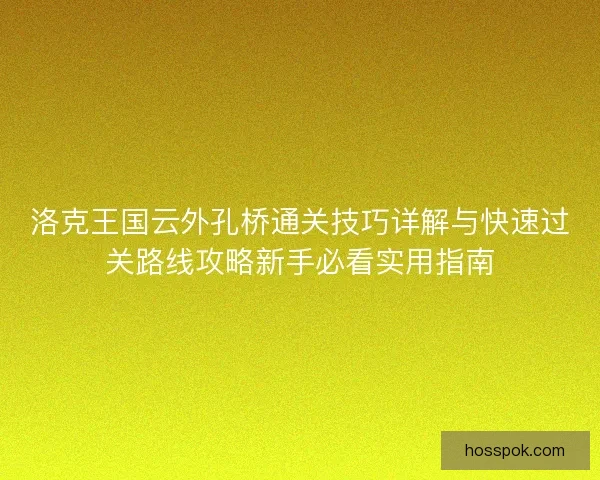 洛克王国云外孔桥通关技巧详解与快速过关路线攻略新手必看实用指南