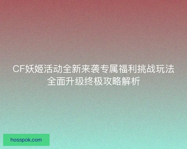 CF妖姬活动全新来袭专属福利挑战玩法全面升级终极攻略解析