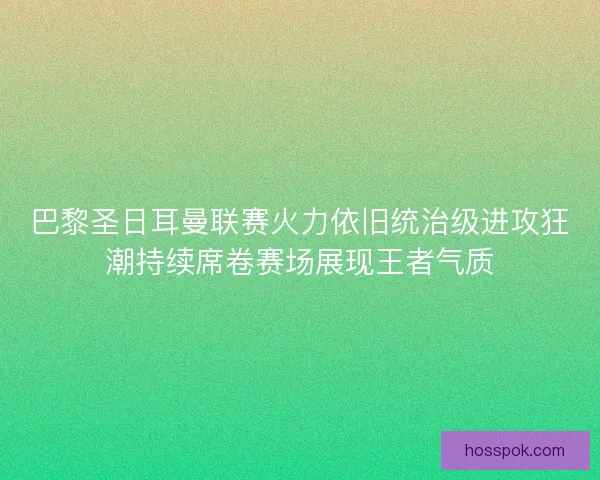 巴黎圣日耳曼联赛火力依旧统治级进攻狂潮持续席卷赛场展现王者气质 巴黎圣日耳曼联赛火力依旧统治级进攻狂潮持续席卷赛场展现王者气质