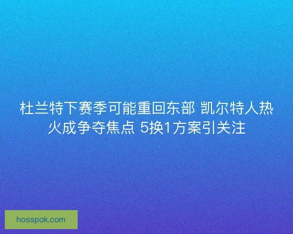 杜兰特下赛季可能重回东部 凯尔特人热火成争夺焦点 5换1方案引关注 杜兰特下赛季可能重回东部 凯尔特人热火成争夺焦点 5换1方案引关注