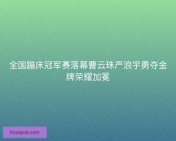 全国蹦床冠军赛落幕曹云珠严浪宇勇夺金牌荣耀加冕 全国蹦床冠军赛落幕曹云珠严浪宇勇夺金牌荣耀加冕