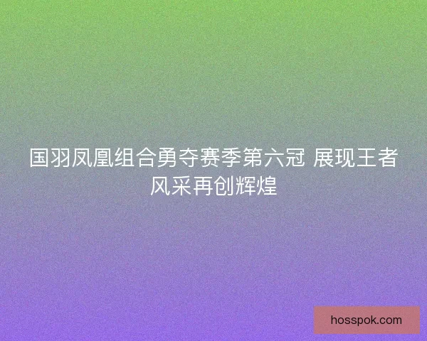 国羽凤凰组合勇夺赛季第六冠 展现王者风采再创辉煌 国羽凤凰组合勇夺赛季第六冠 展现王者风采再创辉煌